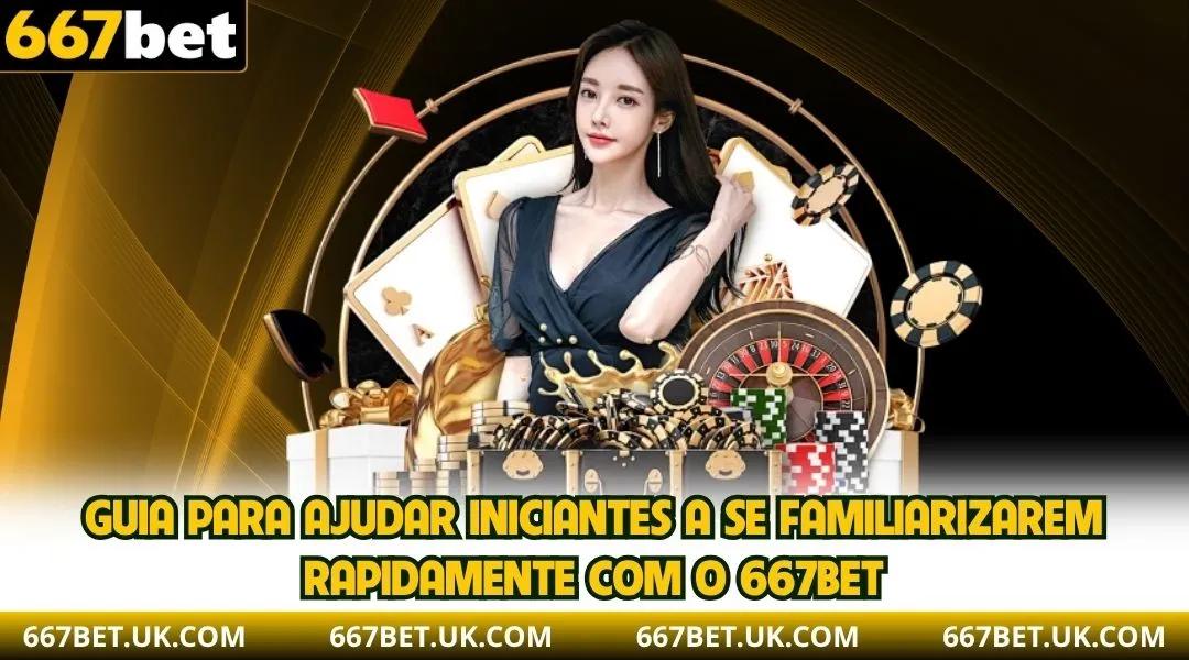 *Guia para ajudar iniciantes a se familiarizarem rapidamente com o 667BET*