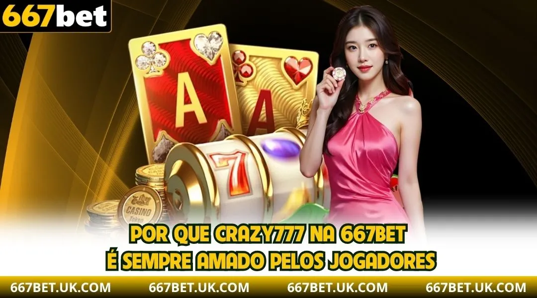 Por que Crazy777 na 667BET é sempre amado pelos jogadores